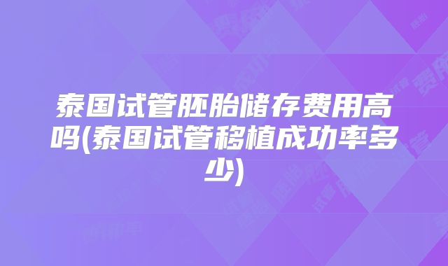 泰国试管胚胎储存费用高吗(泰国试管移植成功率多少)
