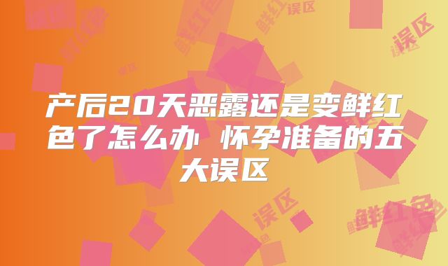 产后20天恶露还是变鲜红色了怎么办 怀孕准备的五大误区