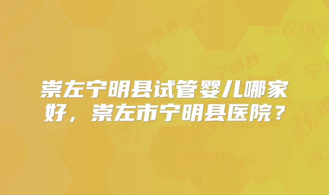 崇左宁明县试管婴儿哪家好,崇左市宁明县医院?