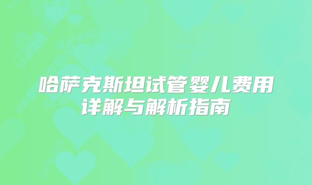 哈萨克斯坦试管婴儿费用详解与解析指南