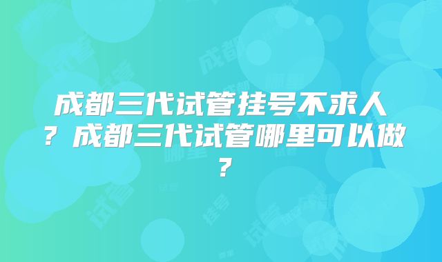 成都三代试管挂号不求人?成都三代试管哪里可以做?
