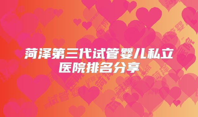 菏泽第三代试管婴儿私立医院排名分享