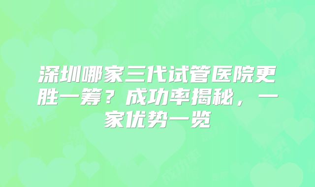 深圳哪家三代试管医院更胜一筹?成功率揭秘,一家优势一览
