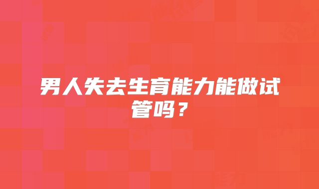 男人失去生育能力能做试管吗？