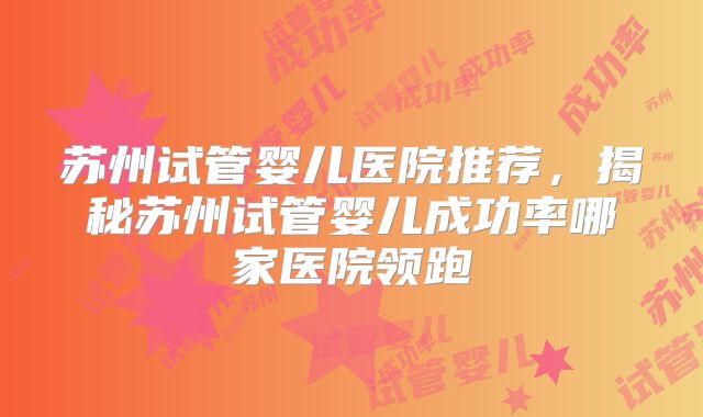 苏州试管婴儿医院推荐，揭秘苏州试管婴儿成功率哪家医院领跑