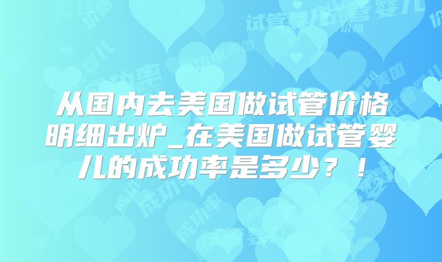 从国内去美国做试管价格明细出炉_在美国做试管婴儿的成功率是多少?!