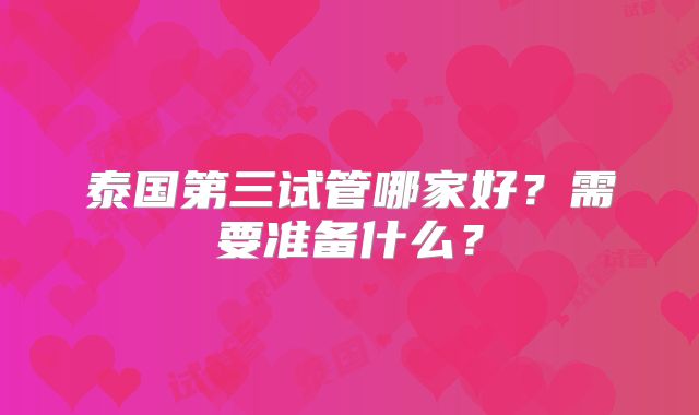 泰国第三试管哪家好？需要准备什么？