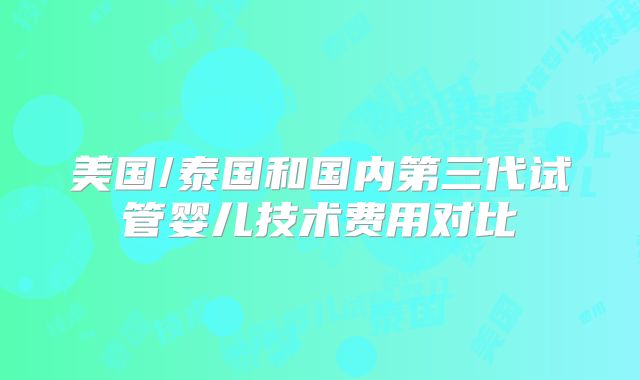 美国/泰国和国内第三代试管婴儿技术费用对比