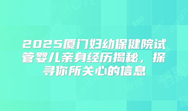 2025厦门妇幼保健院试管婴儿亲身经历揭秘，探寻你所关心的信息