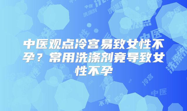 中医观点冷宫易致女性不孕？常用洗涤剂竟导致女性不孕