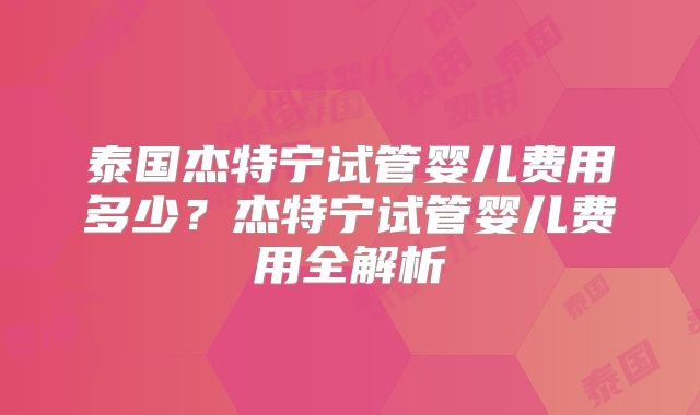 泰国杰特宁试管婴儿费用多少?杰特宁试管婴儿费用全解析