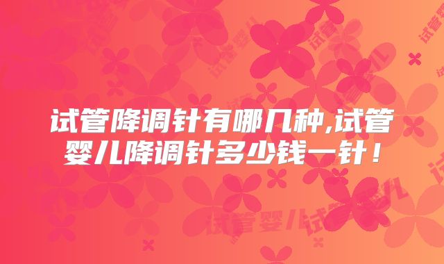 试管降调针有哪几种,试管婴儿降调针多少钱一针!