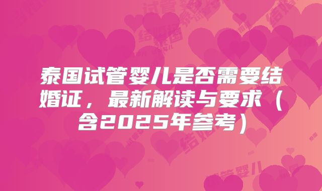 泰国试管婴儿是否需要结婚证，最新解读与要求（含2025年参考）