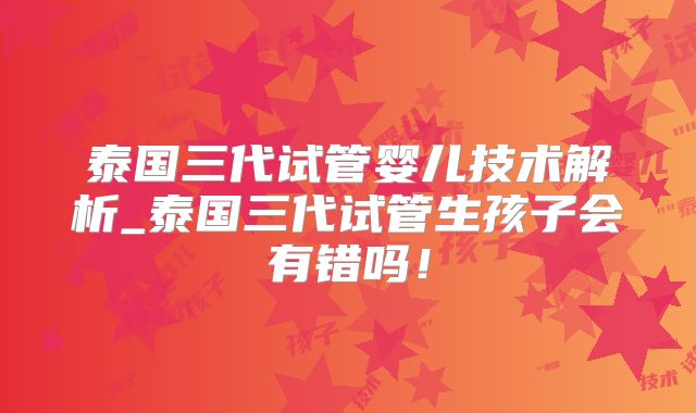 泰国三代试管婴儿技术解析_泰国三代试管生孩子会有错吗！