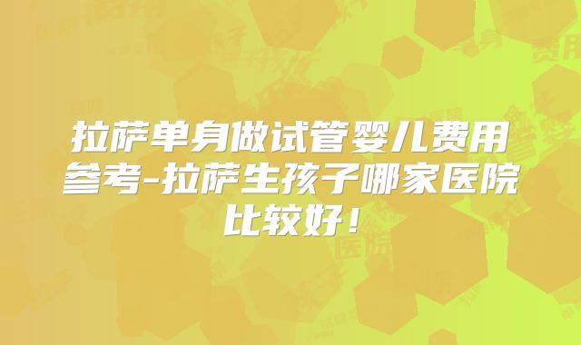 拉萨单身做试管婴儿费用参考-拉萨生孩子哪家医院比较好！