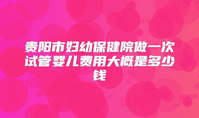 贵阳市妇幼保健院做一次试管婴儿费用大概是多少钱
