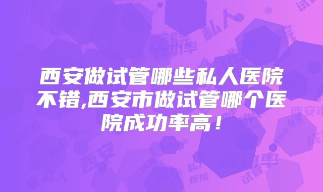 西安做试管哪些私人医院不错,西安市做试管哪个医院成功率高!
