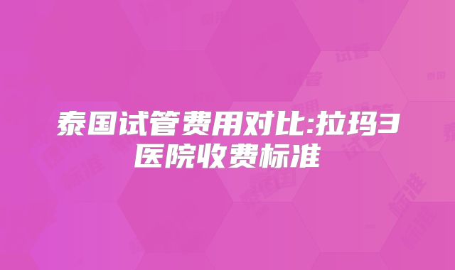 泰国试管费用对比:拉玛3医院收费标准