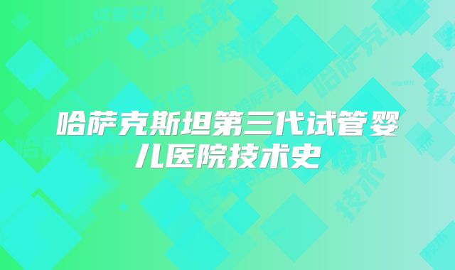 哈萨克斯坦第三代试管婴儿医院技术史