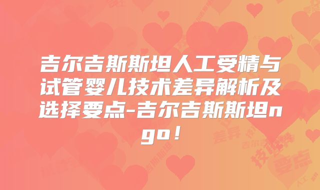 吉尔吉斯斯坦人工受精与试管婴儿技术差异解析及选择要点-吉尔吉斯斯坦ngo！
