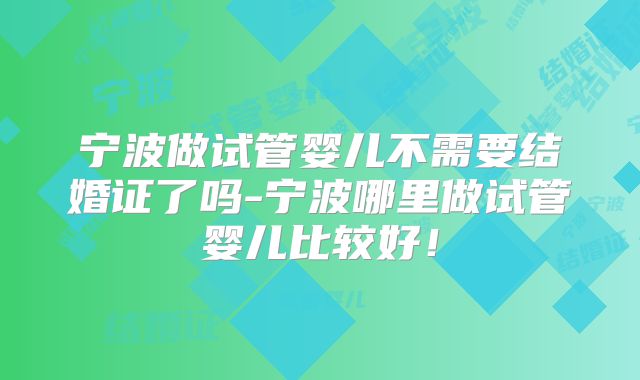 宁波做试管婴儿不需要结婚证了吗-宁波哪里做试管婴儿比较好!