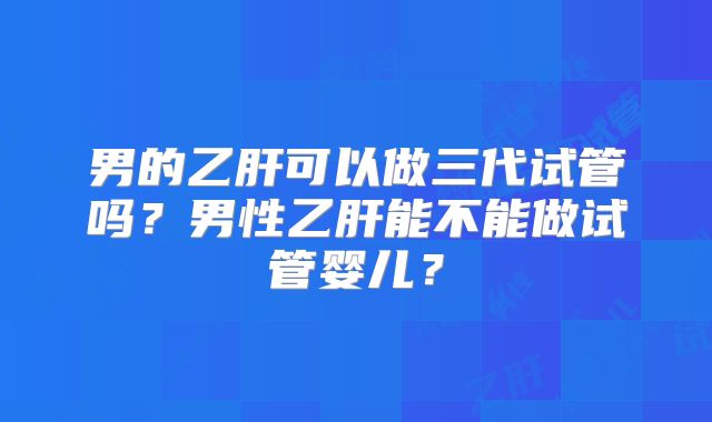 男的乙肝可以做三代试管吗?男性乙肝能不能做试管婴儿?