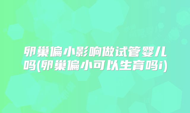 卵巢偏小影响做试管婴儿吗(卵巢偏小可以生育吗i)