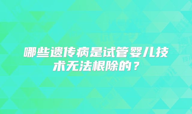 哪些遗传病是试管婴儿技术无法根除的？