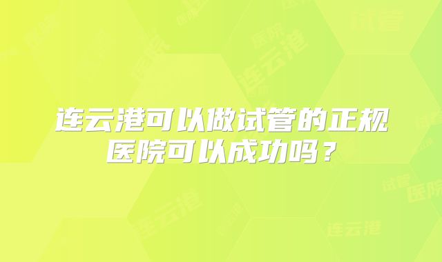连云港可以做试管的正规医院可以成功吗?