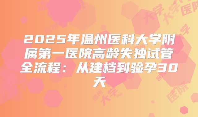 2025年温州医科大学附属第一医院高龄失独试管全流程:从建档到验孕30天