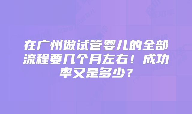 在广州做试管婴儿的全部流程要几个月左右！成功率又是多少？