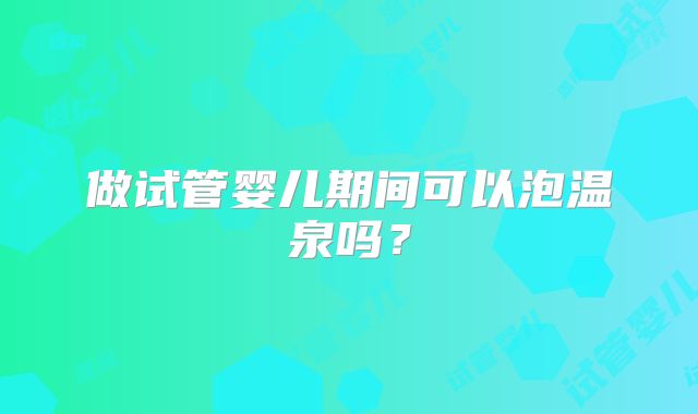 做试管婴儿期间可以泡温泉吗?