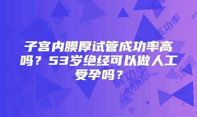 子宫内膜厚试管成功率高吗？53岁绝经可以做人工受孕吗？
