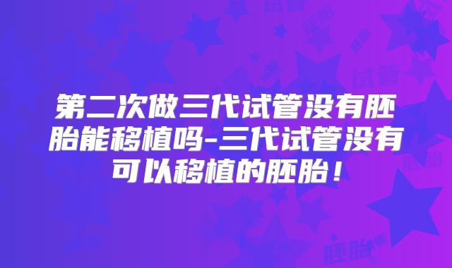 第二次做三代试管没有胚胎能移植吗-三代试管没有可以移植的胚胎!