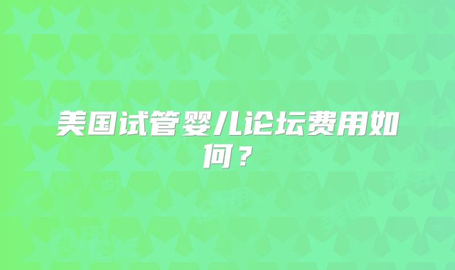 美国试管婴儿论坛费用如何?