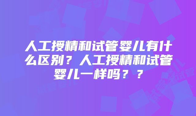 人工授精和试管婴儿有什么区别?人工授精和试管婴儿一样吗??