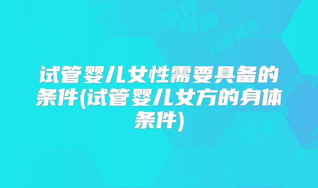 试管婴儿女性需要具备的条件(试管婴儿女方的身体条件)