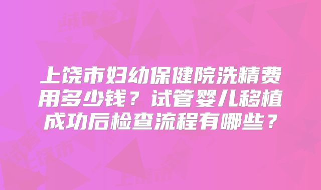 上饶市妇幼保健院洗精费用多少钱?试管婴儿移植成功后检查流程有哪些?