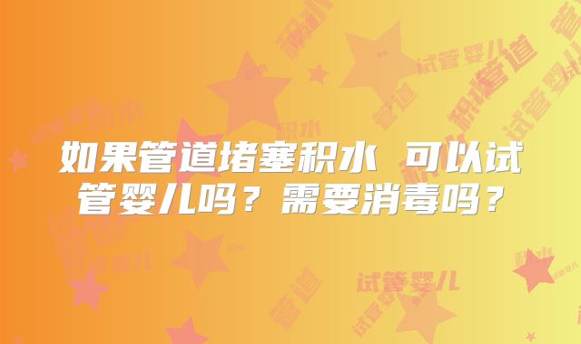 如果管道堵塞积水 可以试管婴儿吗？需要消毒吗？