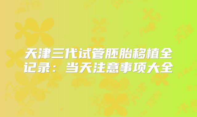 天津三代试管胚胎移植全记录:当天注意事项大全