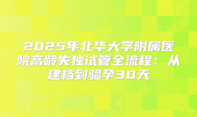 2025年北华大学附属医院高龄失独试管全流程：从建档到验孕30天