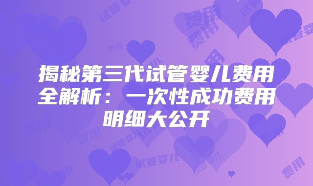 揭秘第三代试管婴儿费用全解析：一次性成功费用明细大公开
