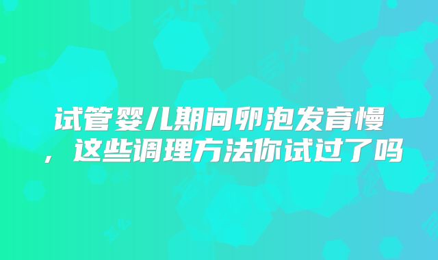 试管婴儿期间卵泡发育慢，这些调理方法你试过了吗