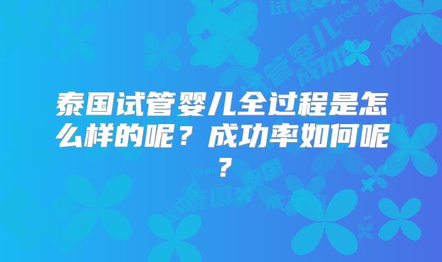 泰国试管婴儿全过程是怎么样的呢?成功率如何呢?