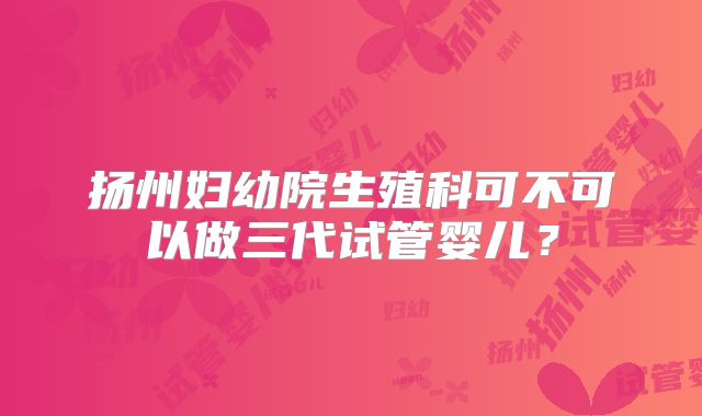 扬州妇幼院生殖科可不可以做三代试管婴儿?