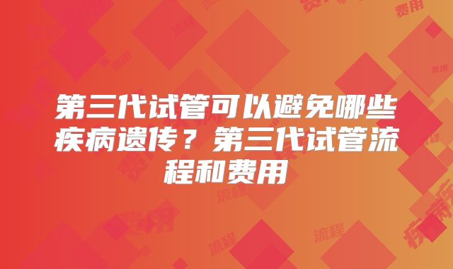 第三代试管可以避免哪些疾病遗传?第三代试管流程和费用