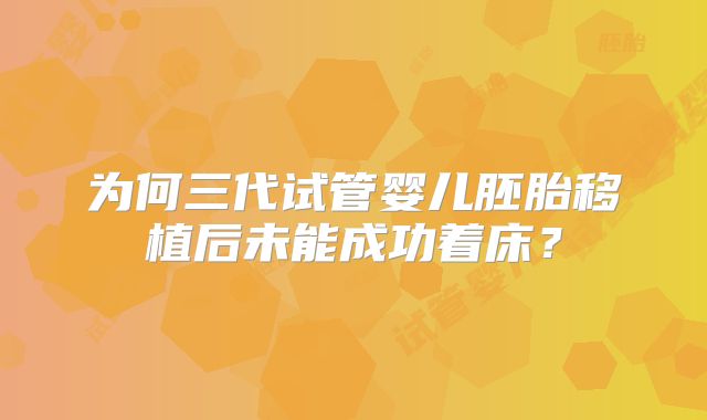 为何三代试管婴儿胚胎移植后未能成功着床?