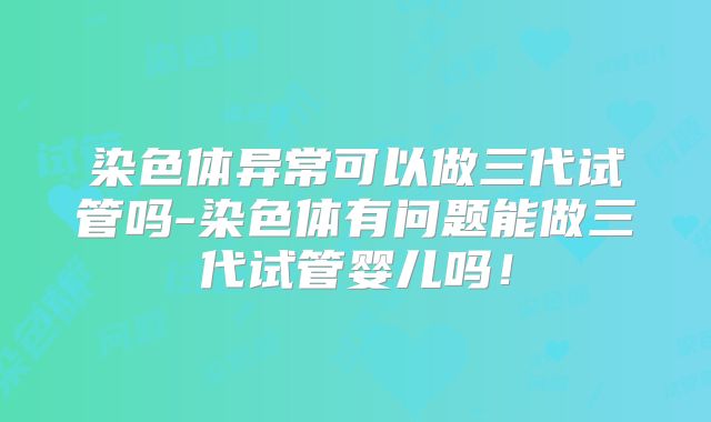 染色体异常可以做三代试管吗-染色体有问题能做三代试管婴儿吗!