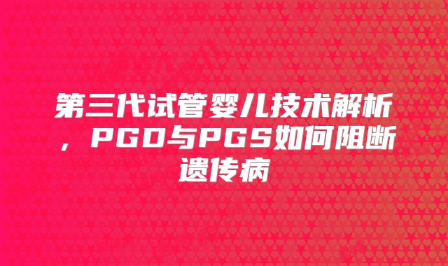 第三代试管婴儿技术解析，PGD与PGS如何阻断遗传病