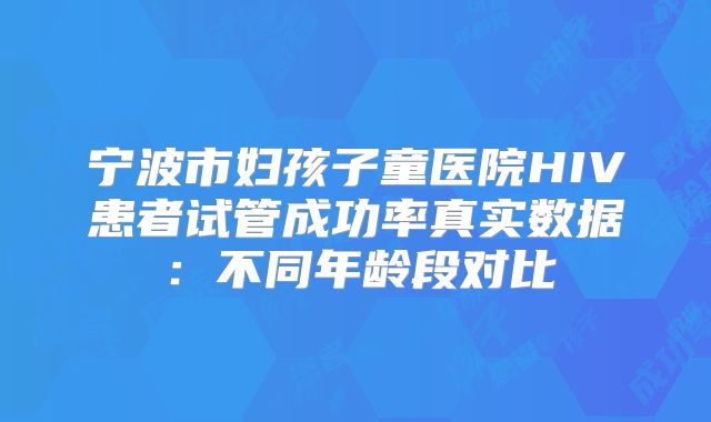 宁波市妇孩子童医院HIV患者试管成功率真实数据:不同年龄段对比